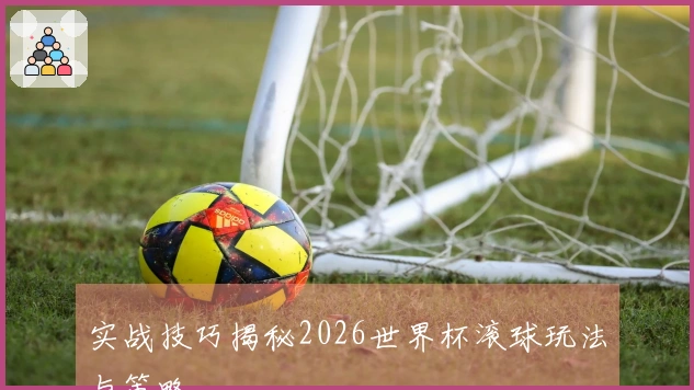 实战技巧揭秘2026世界杯滚球玩法与策略