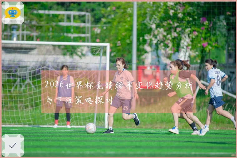 2026世界杯竞猜赔率变化趋势分析与下注策略探讨