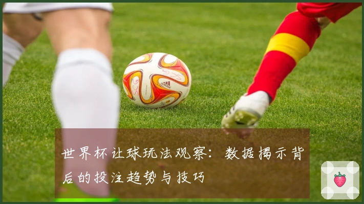 世界杯让球玩法观察：数据揭示背后的投注趋势与技巧