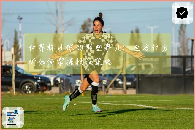 世界杯让球的那些事儿：全方位分析如何掌握投注策略