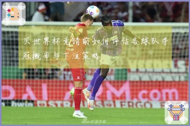买世界杯竞猜前如何评估各球队夺冠概率与下注策略