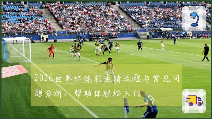 2026世界杯体彩竞猜流程与常见问题分析，帮助你轻松入门