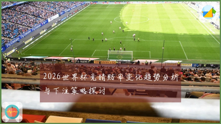 2026世界杯竞猜赔率变化趋势分析与下注策略探讨
