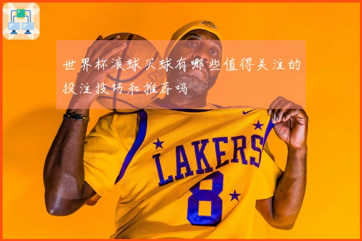 世界杯滚球买球有哪些值得关注的投注技巧和推荐吗