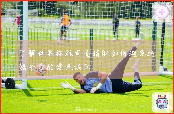 了解世界杯冠军竞猜时如何避免选错平台的常见误区