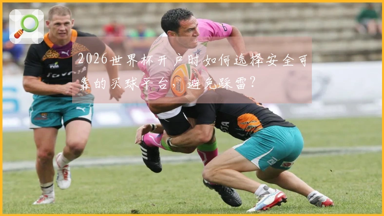 2026世界杯开户时如何选择安全可靠的买球平台，避免踩雷？