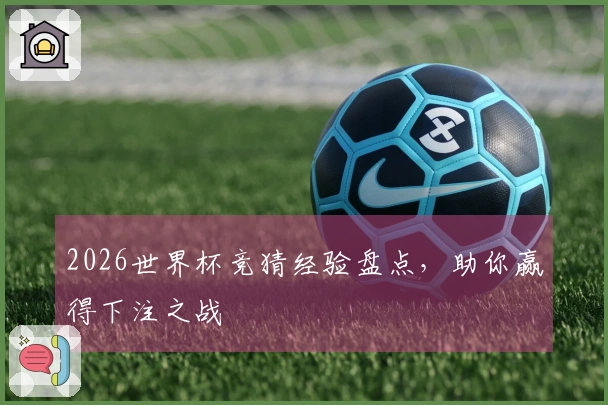 2026世界杯竞猜经验盘点，助你赢得下注之战
