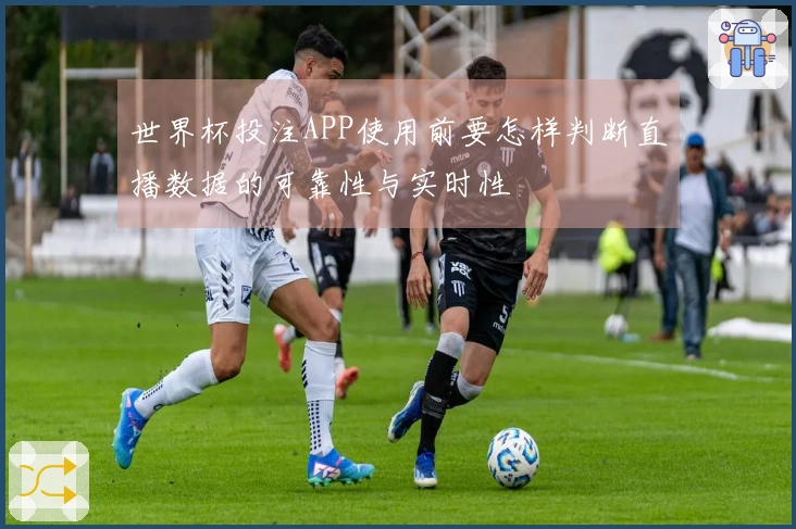 世界杯投注APP使用前要怎样判断直播数据的可靠性与实时性