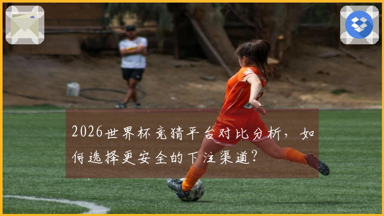 2026世界杯竞猜平台对比分析，如何选择更安全的下注渠道？