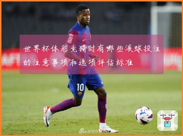 世界杯体彩竞猜时有哪些滚球投注的注意事项和选项评估标准