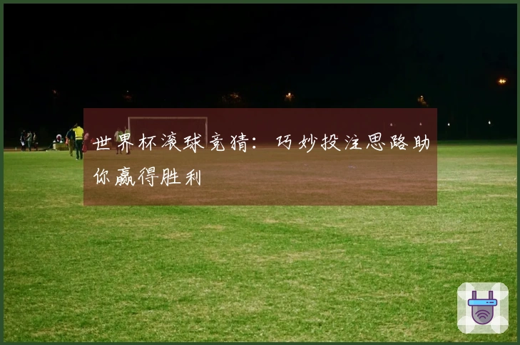 世界杯滚球竞猜：巧妙投注思路助你赢得胜利
