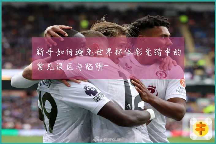 新手如何避免世界杯体彩竞猜中的常见误区与陷阱-