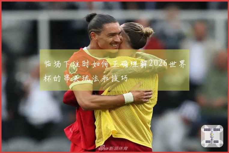 临场下注时如何正确理解2026世界杯的串关玩法和技巧