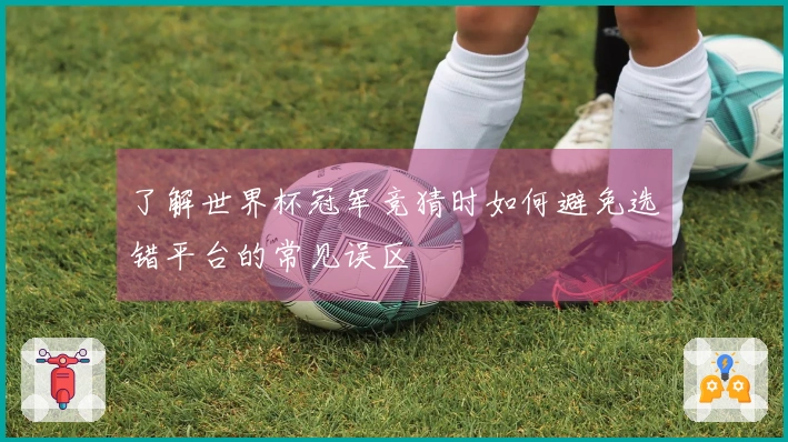 了解世界杯冠军竞猜时如何避免选错平台的常见误区