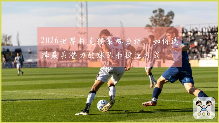 2026世界杯竞猜策略分析：如何选择最具潜力的球队和投注方式