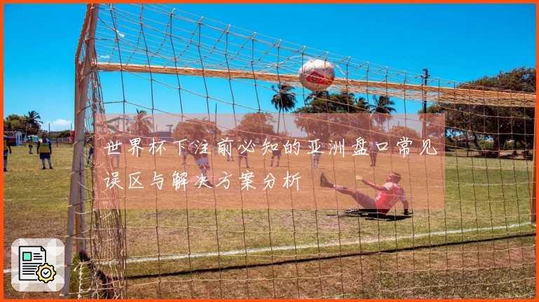 世界杯下注前必知的亚洲盘口常见误区与解决方案分析
