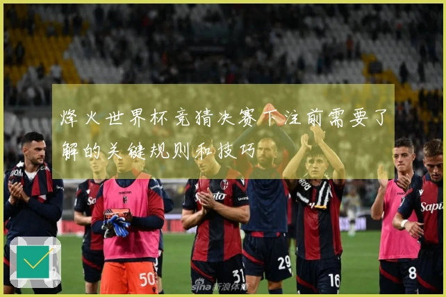 烽火世界杯竞猜决赛下注前需要了解的关键规则和技巧