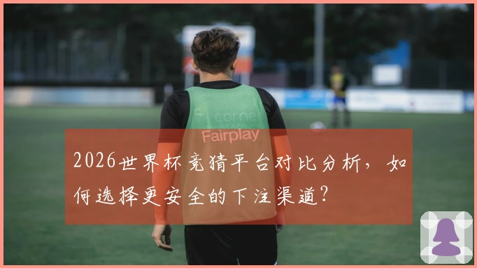2026世界杯竞猜平台对比分析，如何选择更安全的下注渠道？