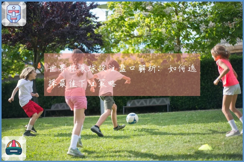 世界杯滚球投注盘口解析：如何选择最佳下注策略