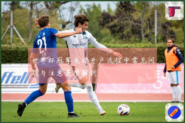 世界杯冠军竞猜开户流程中常见问题与注意事项解析