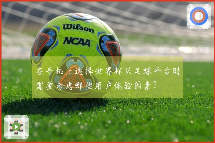 在手机上选择世界杯买足球平台时需要考虑哪些用户体验因素？