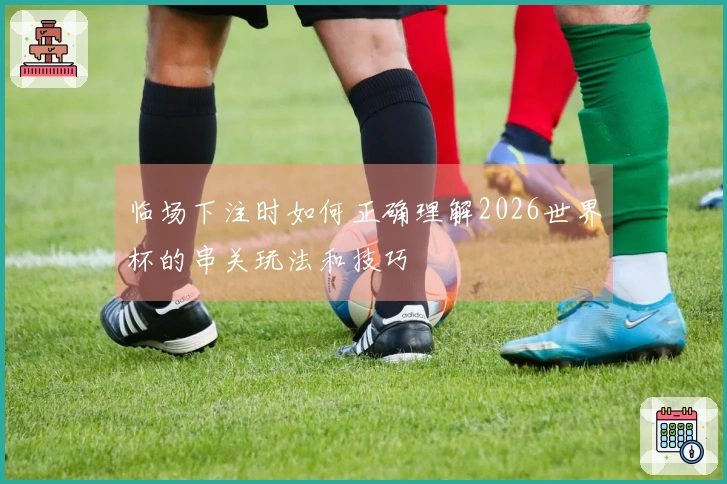 临场下注时如何正确理解2026世界杯的串关玩法和技巧
