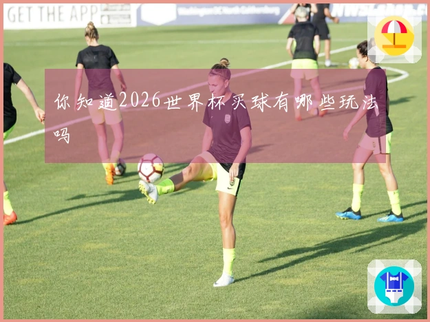 你知道2026世界杯买球有哪些玩法吗