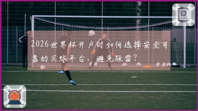 2026世界杯开户时如何选择安全可靠的买球平台，避免踩雷？