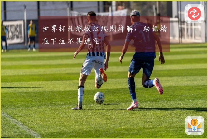世界杯让球投注规则详解,助你精准下注不再迷茫