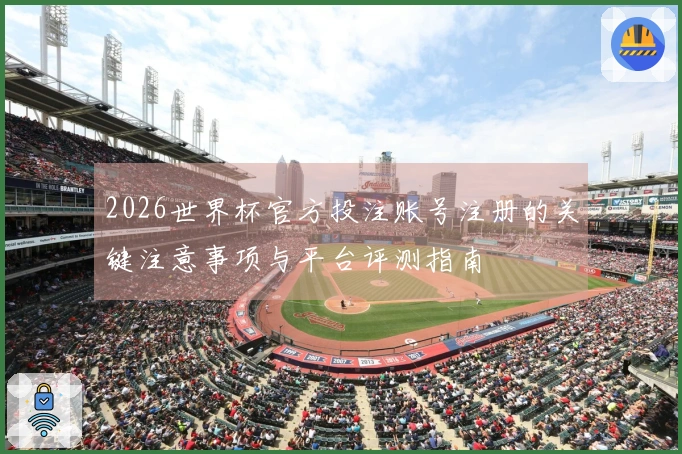 2026世界杯官方投注账号注册的关键注意事项与平台评测指南