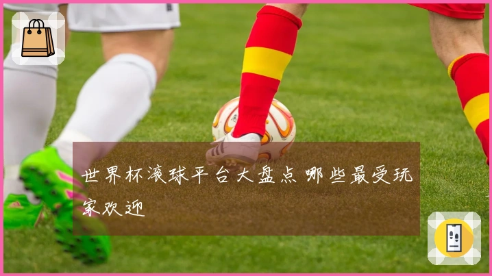 世界杯滚球平台大盘点 哪些最受玩家欢迎