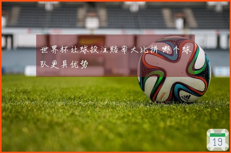 世界杯让球投注赔率大比拼 哪个球队更具优势