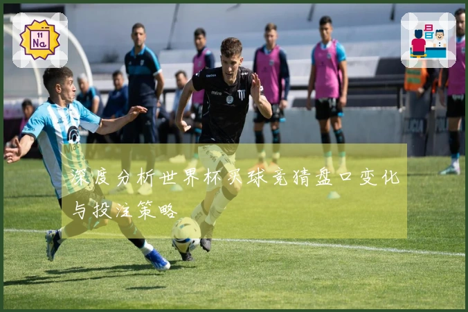 深度分析世界杯买球竞猜盘口变化与投注策略