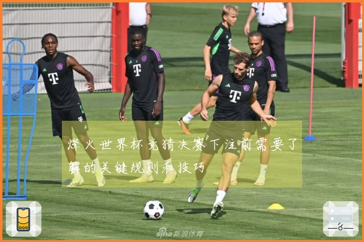 烽火世界杯竞猜决赛下注前需要了解的关键规则和技巧