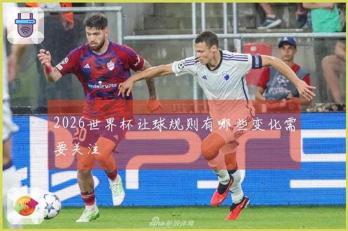2026世界杯让球规则有哪些变化需要关注