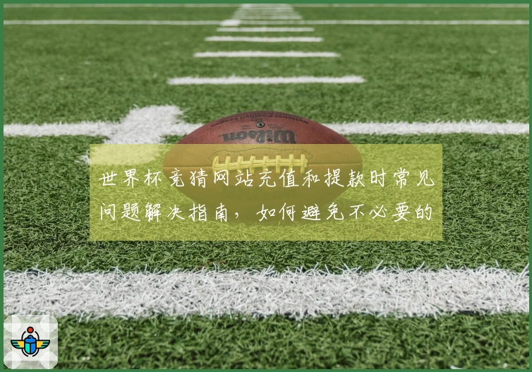 世界杯竞猜网站充值和提款时常见问题解决指南，如何避免不必要的麻烦？