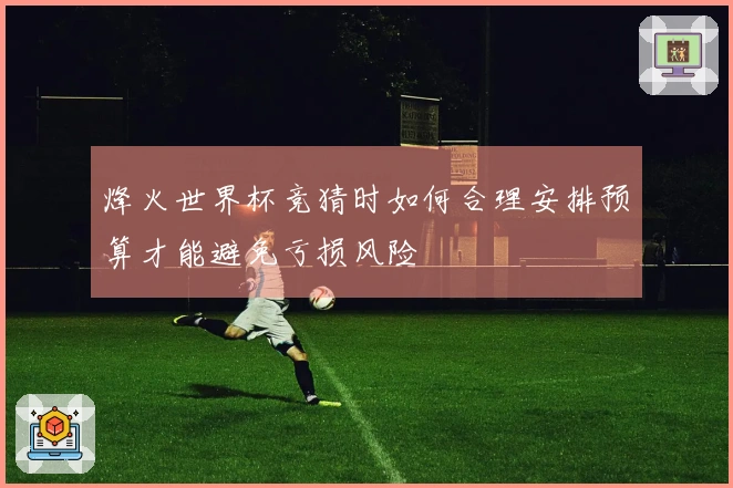 烽火世界杯竞猜时如何合理安排预算才能避免亏损风险