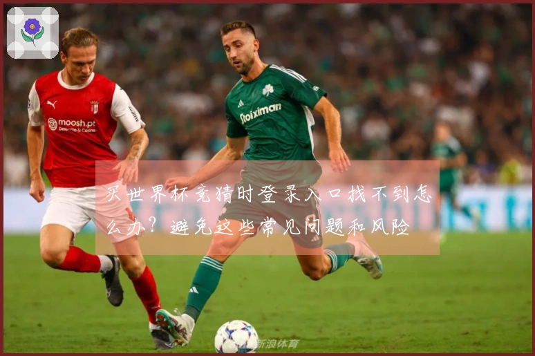 买世界杯竞猜时登录入口找不到怎么办？避免这些常见问题和风险