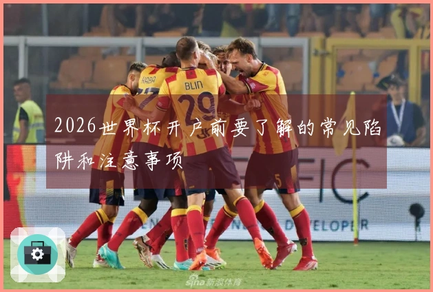 2026世界杯开户前要了解的常见陷阱和注意事项