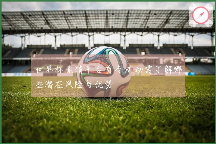 世界杯竞猜平台首存活动需了解哪些潜在风险与优势