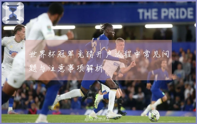 世界杯冠军竞猜开户流程中常见问题与注意事项解析