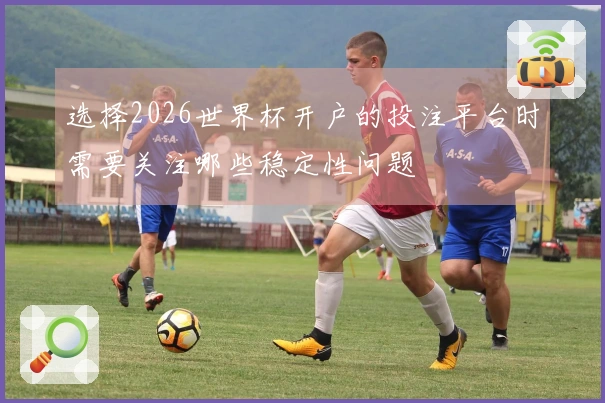 选择2026世界杯开户的投注平台时需要关注哪些稳定性问题
