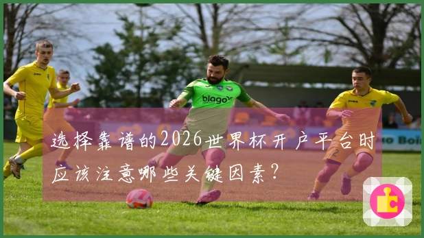 选择靠谱的2026世界杯开户平台时应该注意哪些关键因素？