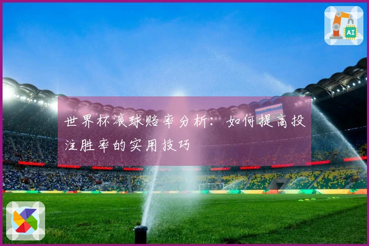 世界杯滚球赔率分析：如何提高投注胜率的实用技巧