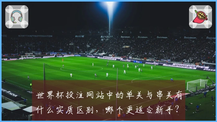 世界杯投注网站中的单关与串关有什么实质区别，哪个更适合新手？