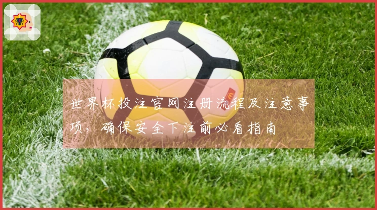 世界杯投注官网注册流程及注意事项，确保安全下注前必看指南