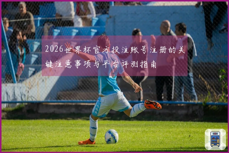 2026世界杯官方投注账号注册的关键注意事项与平台评测指南