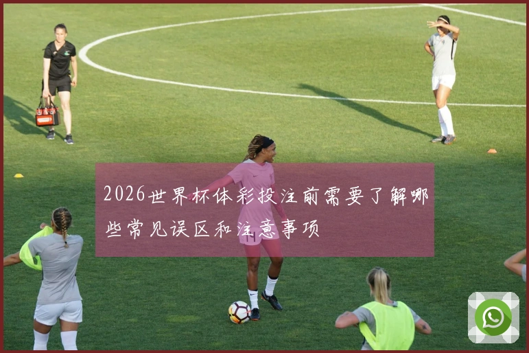 2026世界杯体彩投注前需要了解哪些常见误区和注意事项