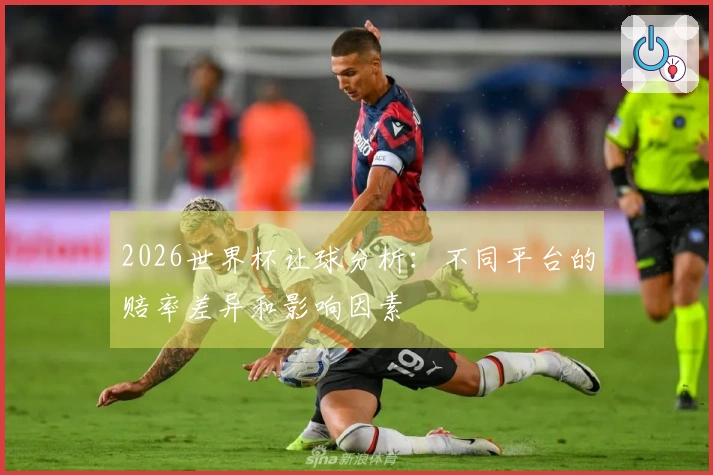 2026世界杯让球分析：不同平台的赔率差异和影响因素