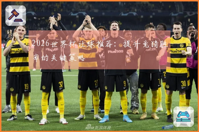 2026世界杯让球推荐：提升竞猜胜率的关键策略